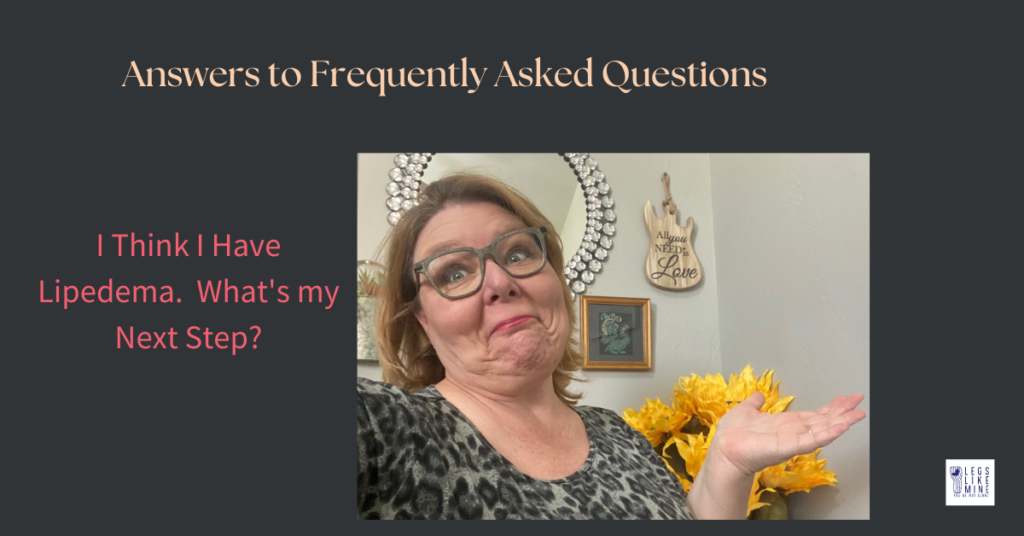 Answers to frequently asked questions. I think I have lipedema. What's my next step?