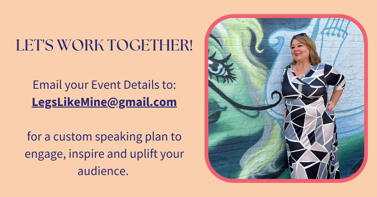 let's work together! Email your event details to legslikemine@gmail.com for a custom speaking plan to engage, inspire and uplift your audience. 
